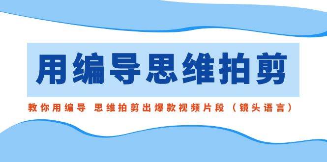 用编导的思维拍剪，教你用编导 思维拍剪出爆款视频片段（镜头语言）网创吧-网创项目资源站-副业项目-创业项目-搞钱项目网创吧