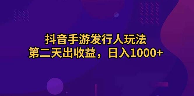 抖音手游发行人玩法，第二天出收益，日入1000+网创吧-网创项目资源站-副业项目-创业项目-搞钱项目网创吧