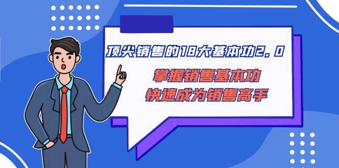 顶尖 销售的18大基本功2.0，掌握销售基本功快速成为销售高手网创吧-网创项目资源站-副业项目-创业项目-搞钱项目网创吧