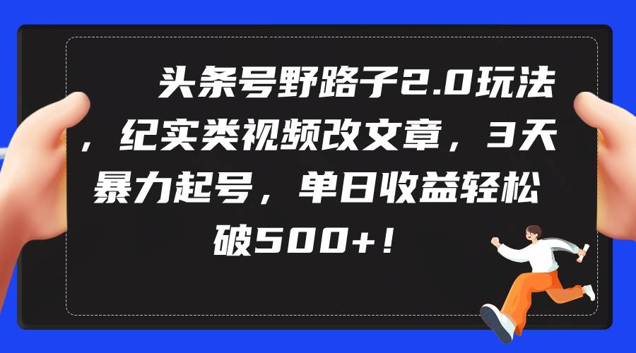 头条号野路子2.0玩法，纪实类视频改文章，3天暴力起号，单日收益轻松破500+网创吧-网创项目资源站-副业项目-创业项目-搞钱项目网创吧