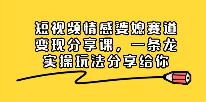 短视频情感婆媳赛道变现分享课，一条龙实操玩法分享给你网创吧-网创项目资源站-副业项目-创业项目-搞钱项目网创吧