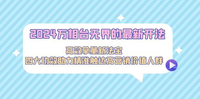 2024万相台无界的最新开法，高效拿量新法宝，四大功效助力精准触达高营…网创吧-网创项目资源站-副业项目-创业项目-搞钱项目网创吧