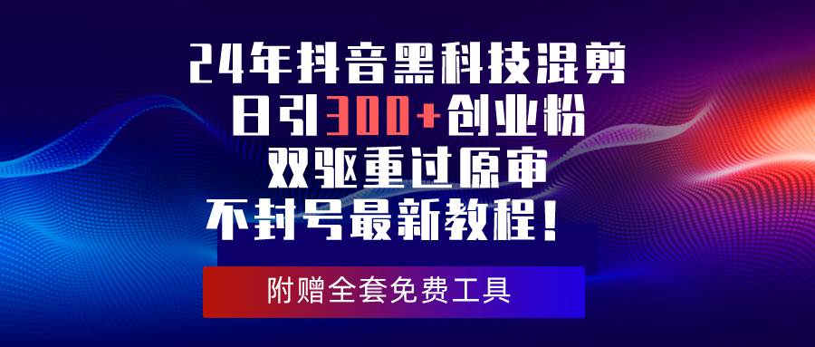 24年抖音黑科技混剪日引300+创业粉，双驱重过原审不封号最新教程！网创吧-网创项目资源站-副业项目-创业项目-搞钱项目网创吧