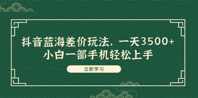 抖音蓝海差价玩法，一天3500+，小白一部手机轻松上手网创吧-网创项目资源站-副业项目-创业项目-搞钱项目网创吧