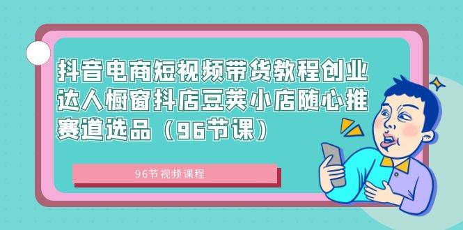 抖音电商短视频带货教程创业达人橱窗抖店豆荚小店随心推赛道选品（96节课）网创吧-网创项目资源站-副业项目-创业项目-搞钱项目网创吧