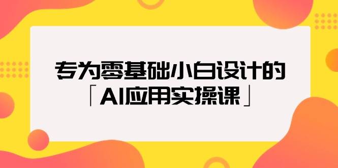 专为零基础小白设计的「AI应用实操课」网创吧-网创项目资源站-副业项目-创业项目-搞钱项目网创吧