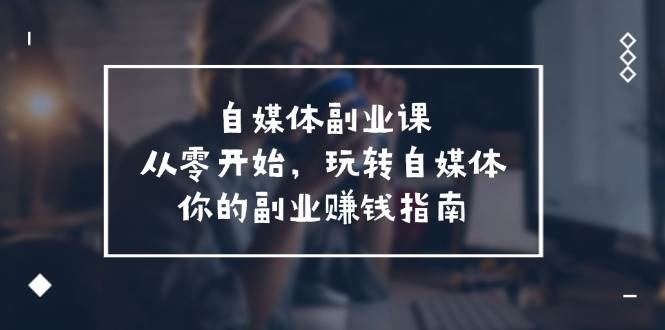 自媒体-副业课，从0开始，玩转自媒体——你的副业赚钱指南（58节课）网创吧-网创项目资源站-副业项目-创业项目-搞钱项目网创吧