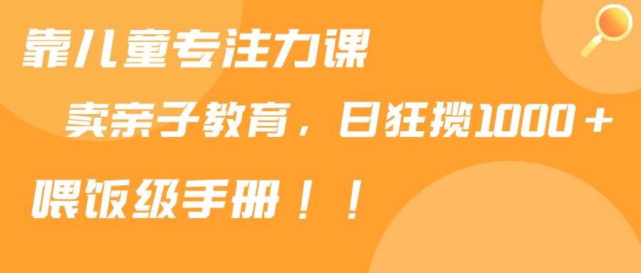 靠儿童专注力课程售卖亲子育儿课程，日暴力狂揽1000+，喂饭手册分享网创吧-网创项目资源站-副业项目-创业项目-搞钱项目网创吧