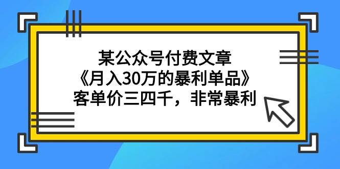 某公众号付费文章《月入30万的暴利单品》客单价三四千，非常暴利网创吧-网创项目资源站-副业项目-创业项目-搞钱项目网创吧