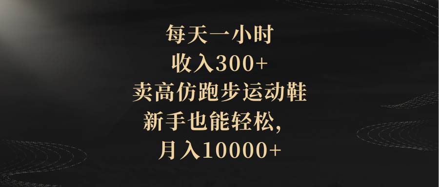 每天一小时，收入300+，卖高仿跑步运动鞋，新手也能轻松，月入10000+网创吧-网创项目资源站-副业项目-创业项目-搞钱项目网创吧