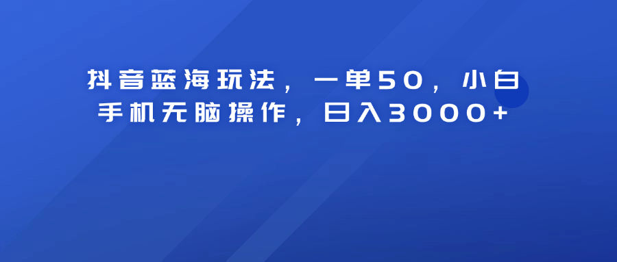 抖音蓝海玩法，一单50！小白手机无脑操作，日入3000+网创吧-网创项目资源站-副业项目-创业项目-搞钱项目网创吧