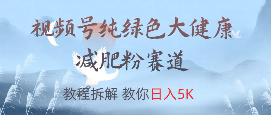 视频号纯绿色大健康粉赛道，教程拆解，教你日入5K网创吧-网创项目资源站-副业项目-创业项目-搞钱项目网创吧