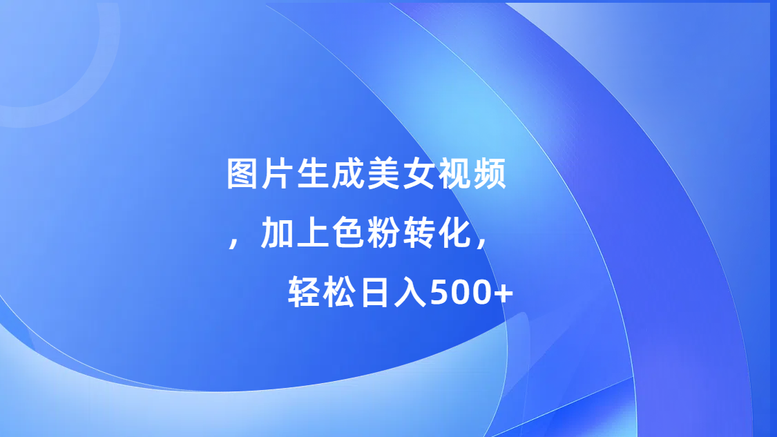 图片生成美女视频，加上s粉转化，轻松日入500+网创吧-网创项目资源站-副业项目-创业项目-搞钱项目网创吧