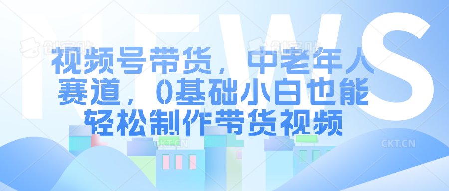 视频号带货，中老年人赛道，0基础小白也能轻松制作带货视频网创吧-网创项目资源站-副业项目-创业项目-搞钱项目网创吧