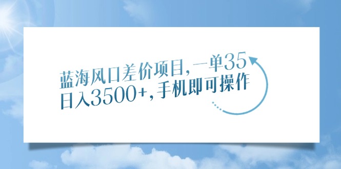 蓝海风口差价项目，一单35，日入3500+，手机即可操作网创吧-网创项目资源站-副业项目-创业项目-搞钱项目网创吧