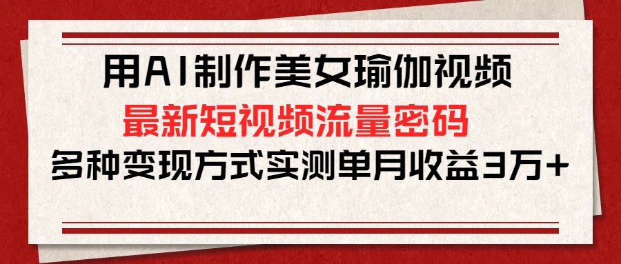 用AI制作美女瑜伽视频，最新短视频流量密码，多种变现方式实测单月收益3万+网创吧-网创项目资源站-副业项目-创业项目-搞钱项目网创吧