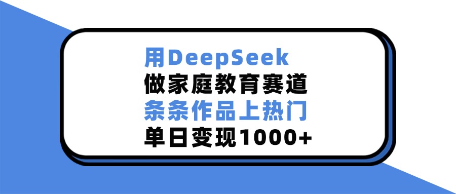 用DeepSeek做家庭教育赛道，条条作品上热门，单日变现1000+网创吧-网创项目资源站-副业项目-创业项目-搞钱项目网创吧