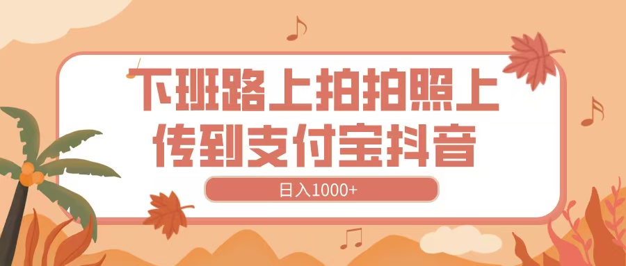 下班路上拍拍照，上传到抖音支付宝，日入1000+网创吧-网创项目资源站-副业项目-创业项目-搞钱项目网创吧